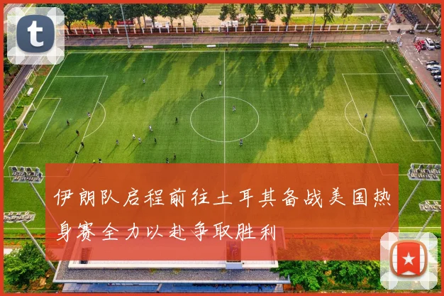 伊朗队启程前往土耳其备战美国热身赛全力以赴争取胜利
