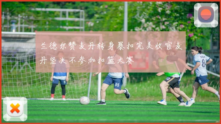 兰德尔赞麦丹转身暴扣完美收官麦丹坚决不参加扣篮大赛