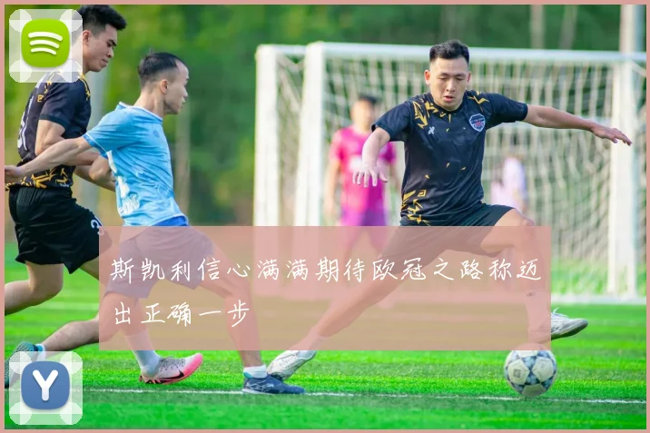 斯凯利信心满满期待欧冠之路称迈出正确一步