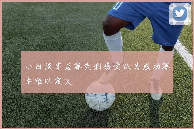 小白谈季后赛失利感受认为成功赛季难以定义