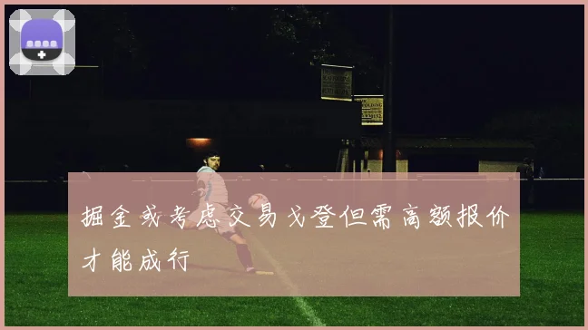 掘金或考虑交易戈登但需高额报价才能成行