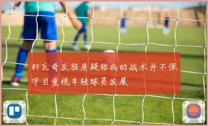 科瓦奇反驳质疑称我的战术并不保守且重视年轻球员发展