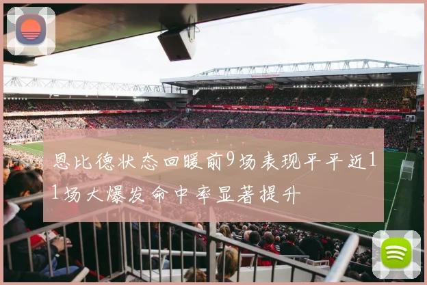 恩比德状态回暖前9场表现平平近11场大爆发命中率显著提升