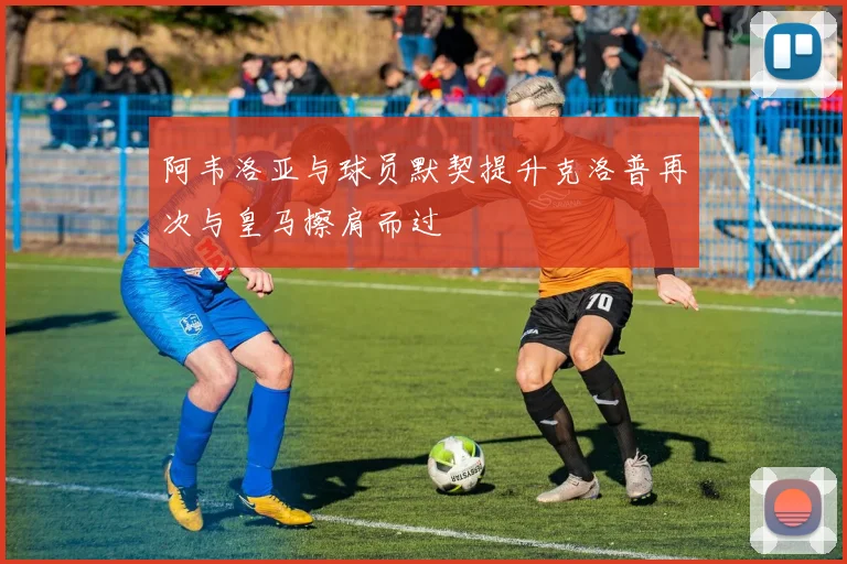 阿韦洛亚与球员默契提升克洛普再次与皇马擦肩而过