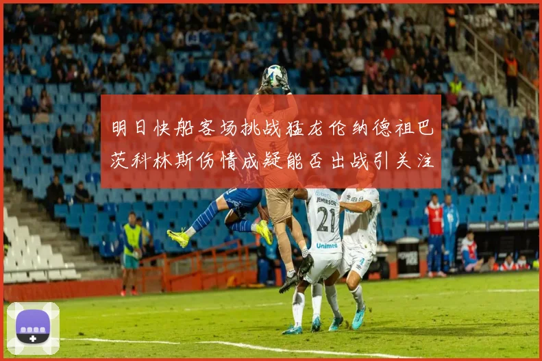明日快船客场挑战猛龙伦纳德祖巴茨科林斯伤情成疑能否出战引关注
