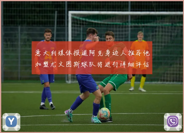 意大利媒体报道阿克身边人推荐他加盟尤文图斯球队将进行详细评估