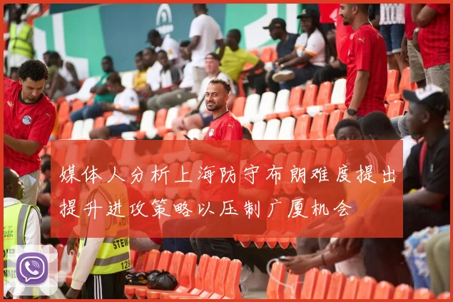 媒体人分析上海防守布朗难度提出提升进攻策略以压制广厦机会