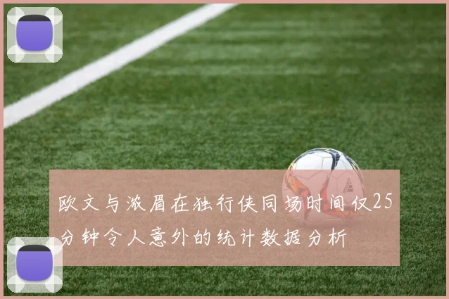 欧文与浓眉在独行侠同场时间仅25分钟令人意外的统计数据分析