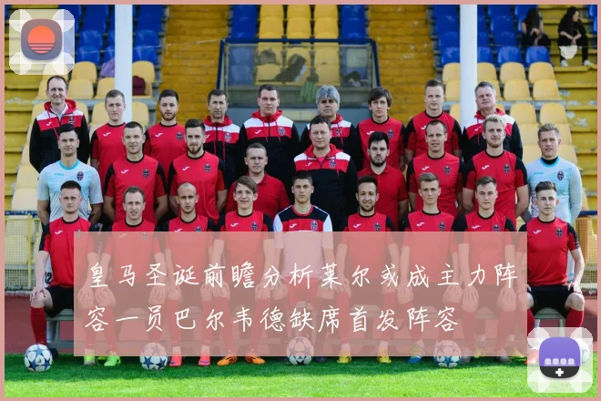 皇马圣诞前瞻分析莱尔或成主力阵容一员巴尔韦德缺席首发阵容
