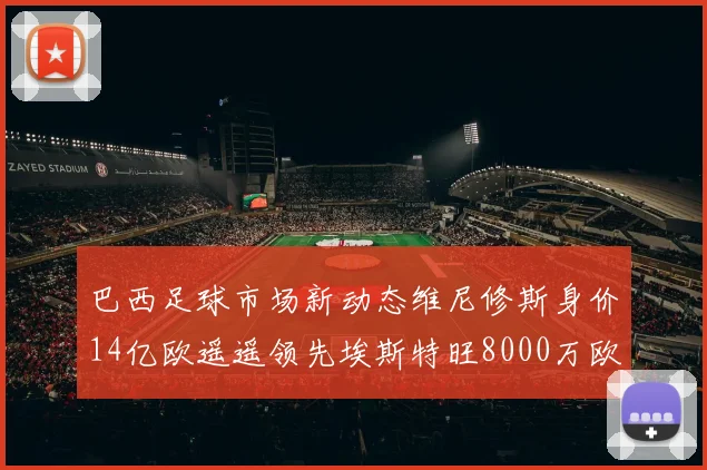 巴西足球市场新动态维尼修斯身价14亿欧遥遥领先埃斯特旺8000万欧