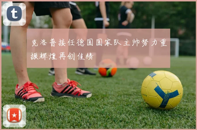 克洛普接任德国国家队主帅努力重振辉煌再创佳绩